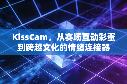 KissCam,从赛场互动彩蛋到跨越文化的情绪连接器 KissCam,从赛场互动彩蛋到跨越文化的情绪连接器