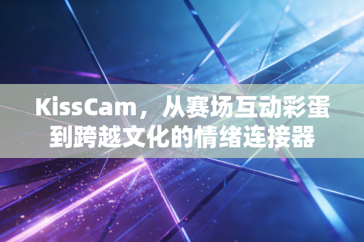 KissCam,从赛场互动彩蛋到跨越文化的情绪连接器 KissCam,从赛场互动彩蛋到跨越文化的情绪连接器
