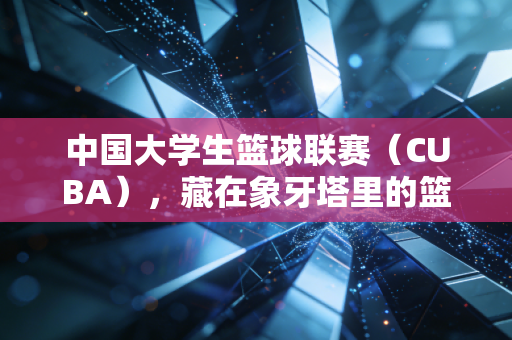 中国大学生篮球联赛(CUBA),藏在象牙塔里的篮球热血,是每个普通人离职业梦最近的一次 中国大学生篮球联赛(CUBA),藏在象牙塔里的篮球热血,是每个普通人离职业梦最近的一次