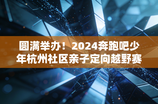 圆满举办!2024奔跑吧少年杭州社区亲子定向越野赛点燃全民健身新热潮 圆满举办!2024奔跑吧少年杭州社区亲子定向越野赛点燃全民健身新热潮
