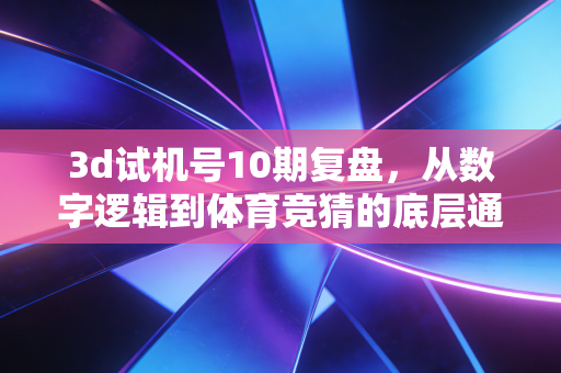 3d试机号10期复盘,从数字逻辑到体育竞猜的底层通法,普通人别再踩这几个坑 3d试机号10期复盘,从数字逻辑到体育竞猜的底层通法,普通人别再踩这几个坑