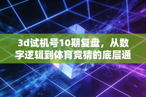 3d试机号10期复盘,从数字逻辑到体育竞猜的底层通法,普通人别再踩这几个坑 3d试机号10期复盘,从数字逻辑到体育竞猜的底层通法,普通人别再踩这几个坑
