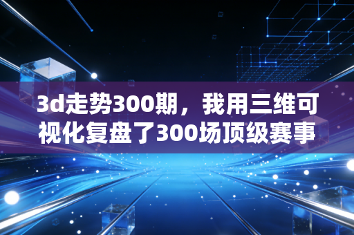 3d走势300期,我用三维可视化复盘了300场顶级赛事,才发现普通人看球漏了90%的细节 3d走势300期,我用三维可视化复盘了300场顶级赛事,才发现普通人看球漏了90%的细节