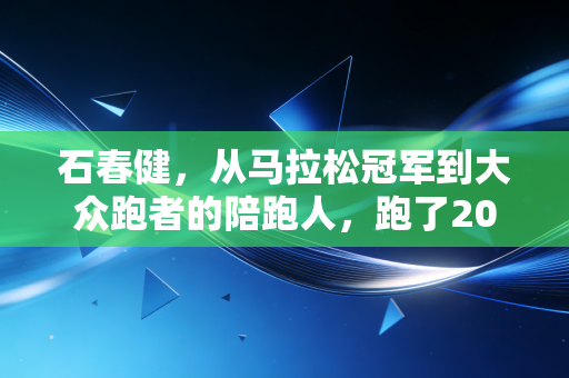 石春健,从马拉松冠军到大众跑者的陪跑人,跑了20年才懂慢才是最快的速度 石春健,从马拉松冠军到大众跑者的陪跑人,跑了20年才懂慢才是最快的速度