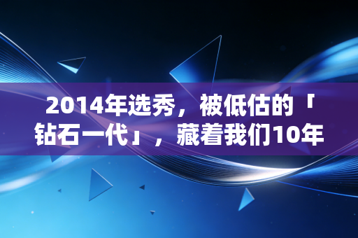 2014年选秀,被低估的「钻石一代」,藏着我们10年的青春与人生答案 2014年选秀,被低估的「钻石一代」,藏着我们10年的青春与人生答案