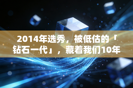 2014年选秀,被低估的「钻石一代」,藏着我们10年的青春与人生答案 2014年选秀,被低估的「钻石一代」,藏着我们10年的青春与人生答案