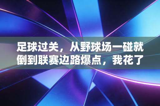 足球过关,从野球场一碰就倒到联赛边路爆点,我花了5年才摸透这些门道 足球过关,从野球场一碰就倒到联赛边路爆点,我花了5年才摸透这些门道