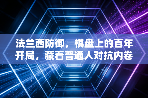 法兰西防御，棋盘上的百年开局，藏着普通人对抗内卷的生存密码
