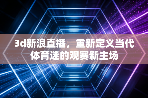 3d新浪直播,重新定义当代体育迷的观赛新主场 3d新浪直播,重新定义当代体育迷的观赛新主场
