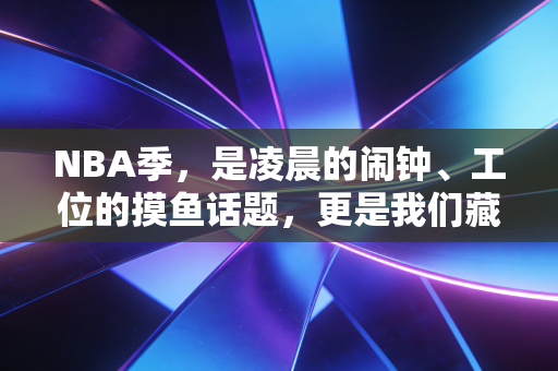 NBA季,是凌晨的闹钟、工位的摸鱼话题,更是我们藏了十几年的青春暗号 NBA季,是凌晨的闹钟、工位的摸鱼话题,更是我们藏了十几年的青春暗号