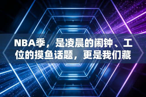 NBA季，是凌晨的闹钟、工位的摸鱼话题，更是我们藏了十几年的青春暗号
