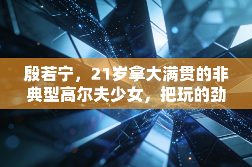 殷若宁,21岁拿大满贯的非典型高尔夫少女,把玩的劲头焊进职业路 殷若宁,21岁拿大满贯的非典型高尔夫少女,把玩的劲头焊进职业路
