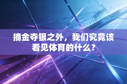 摘金夺银之外,我们究竟该看见体育的什么? 摘金夺银之外,我们究竟该看见体育的什么?