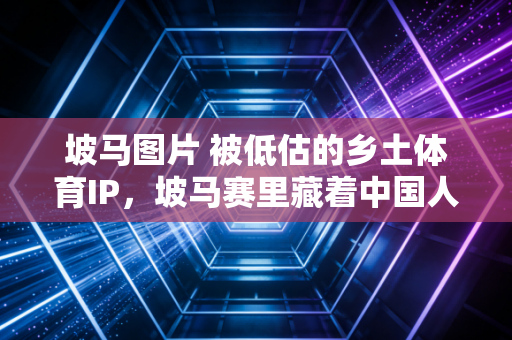 坡马图片 被低估的乡土体育IP,坡马赛里藏着中国人最鲜活的运动生命力 坡马图片 被低估的乡土体育IP,坡马赛里藏着中国人最鲜活的运动生命力