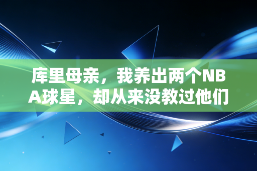 库里母亲,我养出两个NBA球星,却从来没教过他们怎么投三分 库里母亲,我养出两个NBA球星,却从来没教过他们怎么投三分