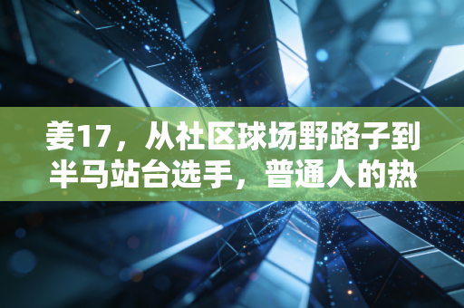 姜17,从社区球场野路子到半马站台选手,普通人的热爱从来都不需要门槛 姜17,从社区球场野路子到半马站台选手,普通人的热爱从来都不需要门槛