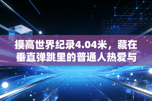 摸高世界纪录4.04米,藏在垂直弹跳里的普通人热爱与天赋边界 摸高世界纪录4.04米,藏在垂直弹跳里的普通人热爱与天赋边界