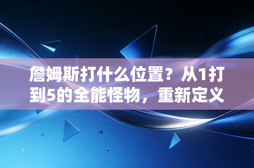詹姆斯打什么位置?从1打到5的全能怪物,重新定义了篮球的位置边界 詹姆斯打什么位置?从1打到5的全能怪物,重新定义了篮球的位置边界
