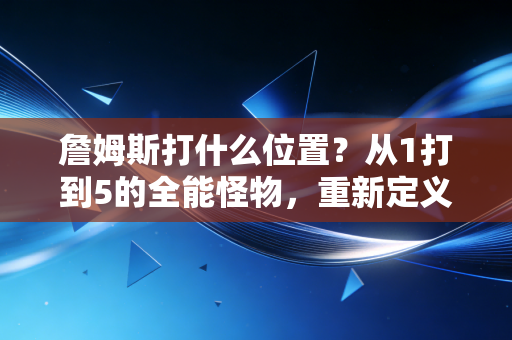 詹姆斯打什么位置？从1打到5的全能怪物，重新定义了篮球的位置边界