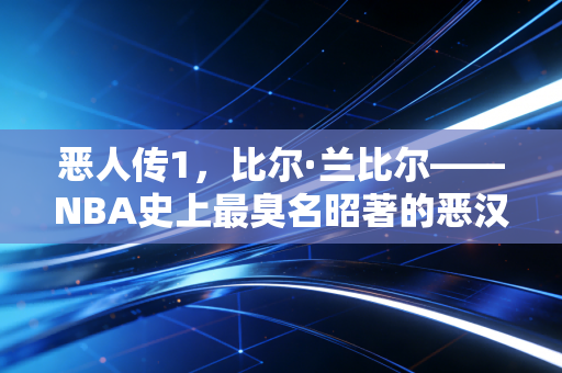 恶人传1,比尔·兰比尔——NBA史上最臭名昭著的恶汉,其实是个装出来的篮球聪明人 恶人传1,比尔·兰比尔——NBA史上最臭名昭著的恶汉,其实是个装出来的篮球聪明人