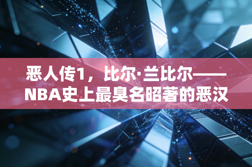 恶人传1，比尔·兰比尔——NBA史上最臭名昭著的恶汉，其实是个装出来的篮球聪明人