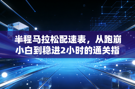 半程马拉松配速表,从跑崩小白到稳进2小时的通关指南 半程马拉松配速表,从跑崩小白到稳进2小时的通关指南