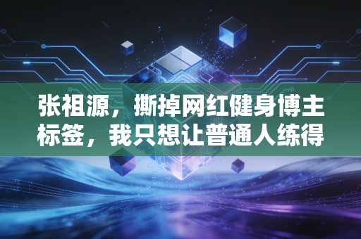 张祖源,撕掉网红健身博主标签,我只想让普通人练得不用那么累 张祖源,撕掉网红健身博主标签,我只想让普通人练得不用那么累