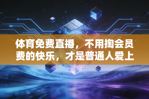 体育免费直播,不用掏会员费的快乐,才是普通人爱上体育的底气 体育免费直播,不用掏会员费的快乐,才是普通人爱上体育的底气