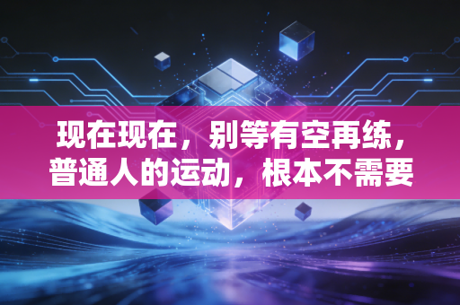 现在现在,别等有空再练,普通人的运动,根本不需要攒够完美条件 现在现在,别等有空再练,普通人的运动,根本不需要攒够完美条件