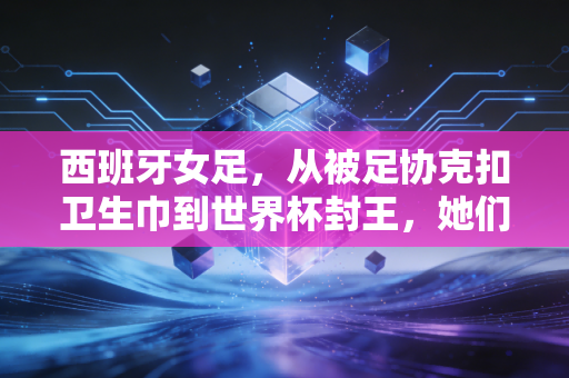 西班牙女足,从被足协克扣卫生巾到世界杯封王,她们把反抗活成了普通人的生存指南 西班牙女足,从被足协克扣卫生巾到世界杯封王,她们把反抗活成了普通人的生存指南