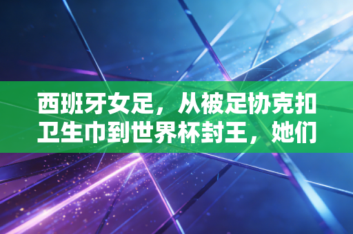 西班牙女足,从被足协克扣卫生巾到世界杯封王,她们把反抗活成了普通人的生存指南 西班牙女足,从被足协克扣卫生巾到世界杯封王,她们把反抗活成了普通人的生存指南