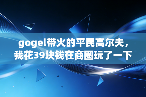 gogel带火的平民高尔夫,我花39块钱在商圈玩了一下午,才懂年轻人为啥不爱去健身房了 gogel带火的平民高尔夫,我花39块钱在商圈玩了一下午,才懂年轻人为啥不爱去健身房了