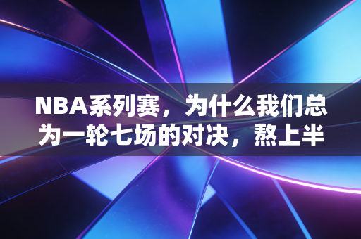 NBA系列赛,为什么我们总为一轮七场的对决,熬上半个月的夜? NBA系列赛,为什么我们总为一轮七场的对决,熬上半个月的夜?