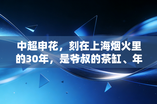 中超申花，刻在上海烟火里的30年，是爷叔的茶缸、年轻人的潮牌与永远不服输的执念
