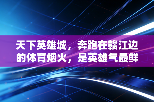 天下英雄城，奔跑在赣江边的体育烟火，是英雄气最鲜活的注脚