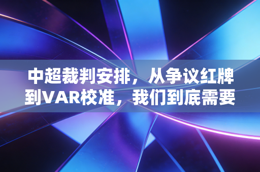 中超裁判安排,从争议红牌到VAR校准,我们到底需要什么样的赛场吹哨人? 中超裁判安排,从争议红牌到VAR校准,我们到底需要什么样的赛场吹哨人?