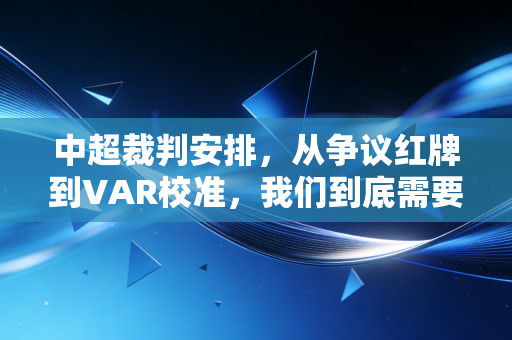 中超裁判安排,从争议红牌到VAR校准,我们到底需要什么样的赛场吹哨人? 中超裁判安排,从争议红牌到VAR校准,我们到底需要什么样的赛场吹哨人?