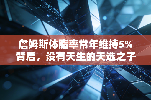 詹姆斯体脂率常年维持5%背后,没有天生的天选之子,只有焊死车门的自律 詹姆斯体脂率常年维持5%背后,没有天生的天选之子,只有焊死车门的自律