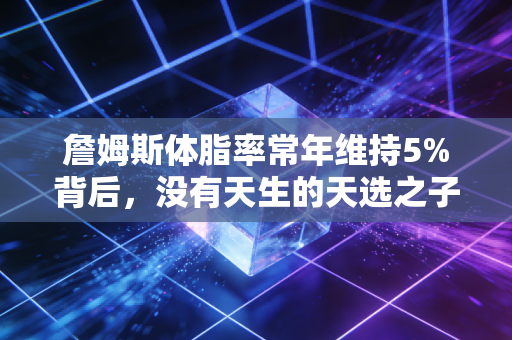 詹姆斯体脂率常年维持5%背后,没有天生的天选之子,只有焊死车门的自律 詹姆斯体脂率常年维持5%背后,没有天生的天选之子,只有焊死车门的自律