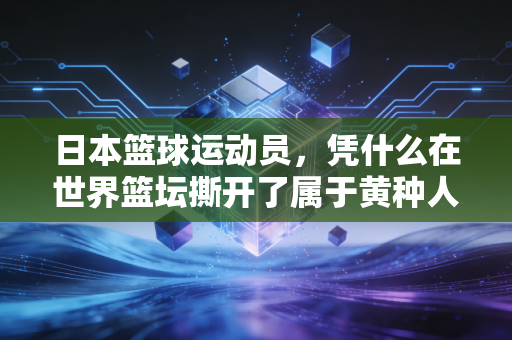 日本篮球运动员,凭什么在世界篮坛撕开了属于黄种人的口子? 日本篮球运动员,凭什么在世界篮坛撕开了属于黄种人的口子?