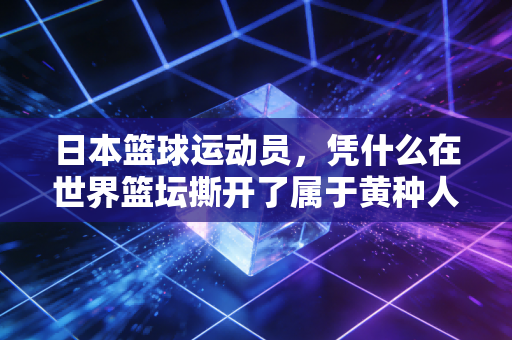 日本篮球运动员,凭什么在世界篮坛撕开了属于黄种人的口子? 日本篮球运动员,凭什么在世界篮坛撕开了属于黄种人的口子?