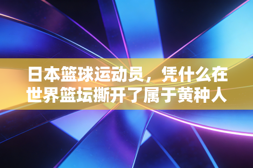 日本篮球运动员,凭什么在世界篮坛撕开了属于黄种人的口子? 日本篮球运动员,凭什么在世界篮坛撕开了属于黄种人的口子?
