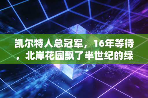 凯尔特人总冠军,16年等待,北岸花园飘了半世纪的绿信仰终于落进每个普通人的青春里 凯尔特人总冠军,16年等待,北岸花园飘了半世纪的绿信仰终于落进每个普通人的青春里