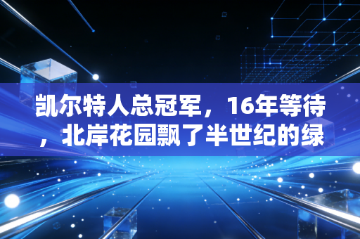 凯尔特人总冠军,16年等待,北岸花园飘了半世纪的绿信仰终于落进每个普通人的青春里 凯尔特人总冠军,16年等待,北岸花园飘了半世纪的绿信仰终于落进每个普通人的青春里