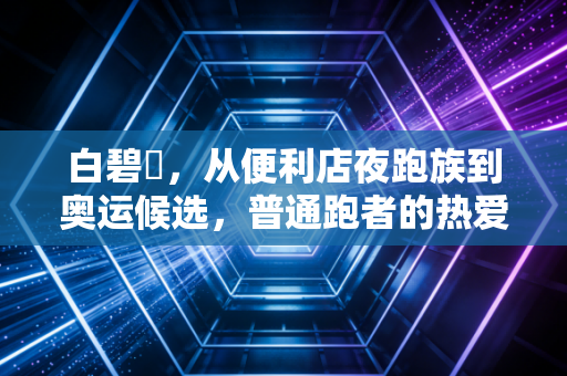 白碧咲,从便利店夜跑族到奥运候选,普通跑者的热爱从来不需要顶配 白碧咲,从便利店夜跑族到奥运候选,普通跑者的热爱从来不需要顶配