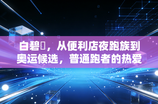 白碧咲,从便利店夜跑族到奥运候选,普通跑者的热爱从来不需要顶配 白碧咲,从便利店夜跑族到奥运候选,普通跑者的热爱从来不需要顶配