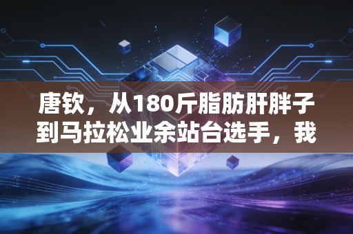 唐钦,从180斤脂肪肝胖子到马拉松业余站台选手,我劝普通人别盲目冲全马 唐钦,从180斤脂肪肝胖子到马拉松业余站台选手,我劝普通人别盲目冲全马