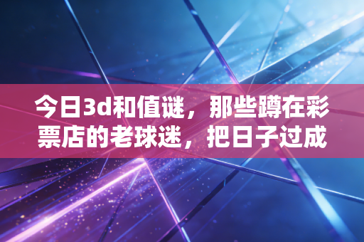 今日3d和值谜,那些蹲在彩票店的老球迷,把日子过成了加减题 今日3d和值谜,那些蹲在彩票店的老球迷,把日子过成了加减题