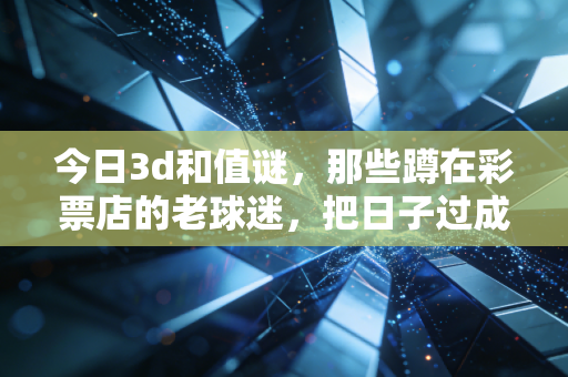 今日3d和值谜,那些蹲在彩票店的老球迷,把日子过成了加减题 今日3d和值谜,那些蹲在彩票店的老球迷,把日子过成了加减题