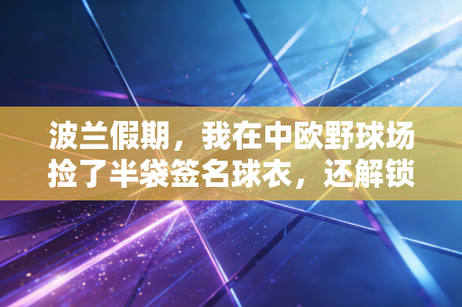 波兰假期,我在中欧野球场捡了半袋签名球衣,还解锁了普通人也能玩的3种小众运动 波兰假期,我在中欧野球场捡了半袋签名球衣,还解锁了普通人也能玩的3种小众运动